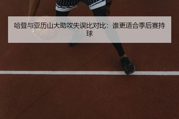 哈登与亚历山大助攻失误比对比：谁更适合季后赛持球