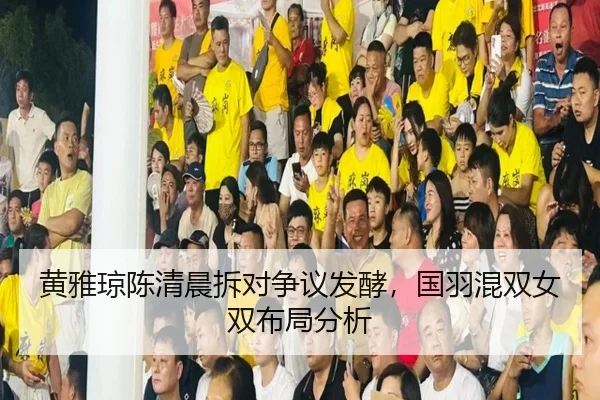 黄雅琼陈清晨拆对争议发酵，国羽混双女双布局分析