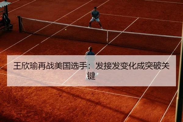 王欣瑜再战美国选手：发接发变化成突破关键