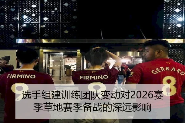 选手组建训练团队变动对2026赛季草地赛季备战的深远影响