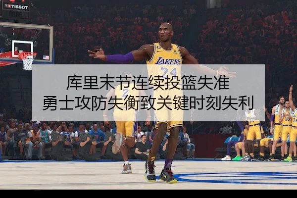 库里末节连续投篮失准 勇士攻防失衡致关键时刻失利